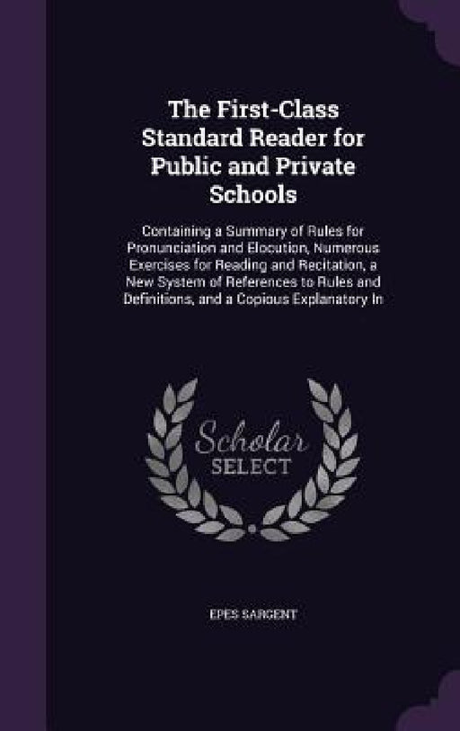 The First-Class Standard Reader for Public and Private Schools: Containing a Summary of Rules for Pronunciation and Elocution, Numerous Exercises for by Epes Sargent