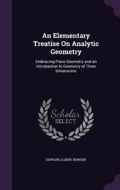 An Elementary Treatise On Analytic Geometry: Embracing Plane Geometry and an Introduction to Geometry of Three Dimensions by Edward Albert Bowser