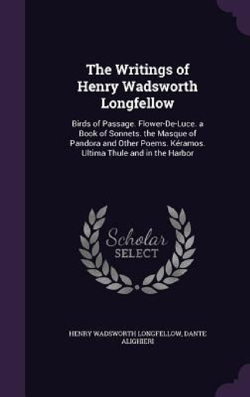 The Writings of Henry Wadsworth Longfellow: Birds of Passage. Flower-De-Luce. a Book of Sonnets. the Masque of Pandora and Other Poems. Kéramos. Ultim by Henry Wadsworth Longfellow, Dante Alighieri