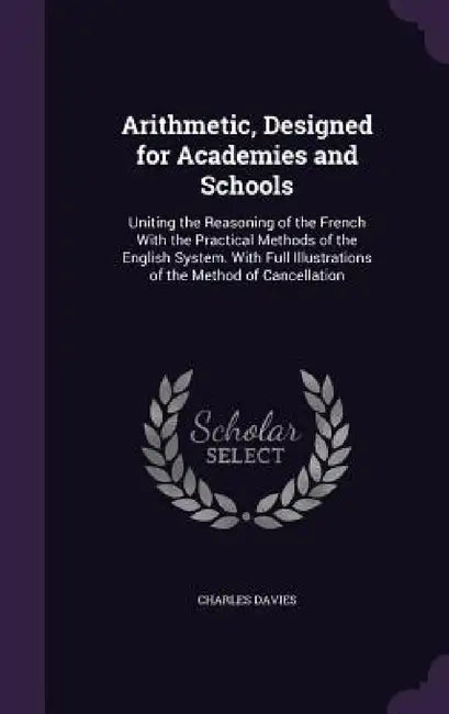 Arithmetic, Designed for Academies and Schools: Uniting the Reasoning of the French With the Practical Methods of the English System. With Full Illust by Charles Davies