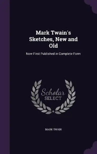 Mark Twain's Sketches, New and Old: Now First Published in Complete Form by Mark Twain