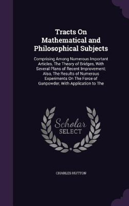 Tracts On Mathematical and Philosophical Subjects: Comprising Among Numerous Important Articles, The Theory of Bridges, With Several Plans of Recent I by Charles Hutton