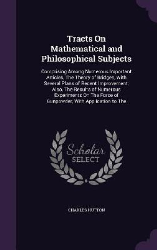 Tracts On Mathematical and Philosophical Subjects: Comprising Among Numerous Important Articles, The Theory of Bridges, With Several Plans of Recent I by Charles Hutton