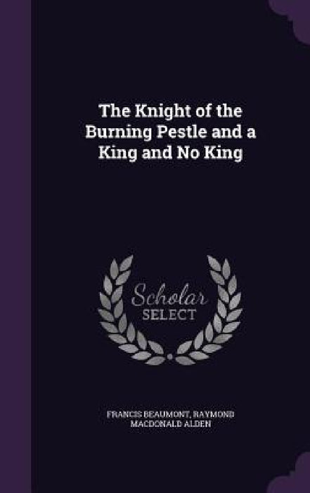 The Knight of the Burning Pestle and a King and No King by Francis Beaumont, Raymond MacDonald Alden