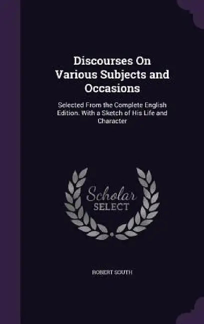 Discourses On Various Subjects and Occasions: Selected From the Complete English Edition. With a Sketch of His Life and Character by Robert South