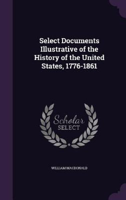 Select Documents Illustrative of the History of the United States, 1776-1861 by William MacDonald