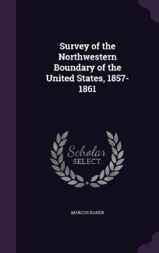 Survey of the Northwestern Boundary of the United States, 1857-1861 by Marcus Baker