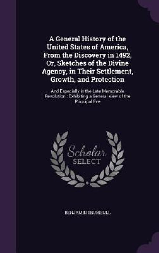 A General History of the United States of America, From the Discovery in 1492, Or, Sketches of the Divine Agency, in Their Settlement, Growth, and Pro by Benjamin Trumbull
