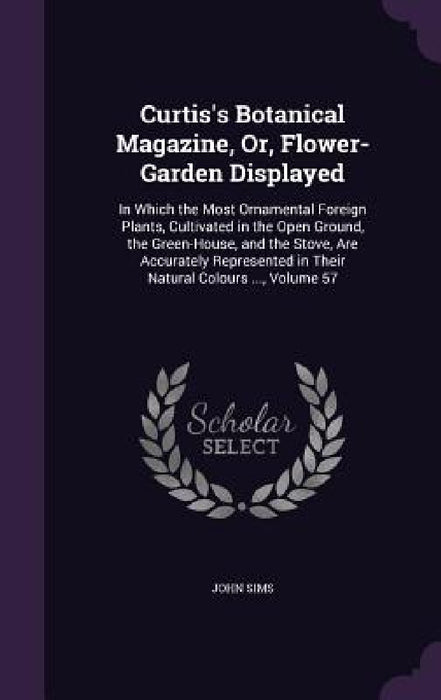 Curtis's Botanical Magazine, Or, Flower-Garden Displayed: In Which the Most Ornamental Foreign Plants, Cultivated in the Open Ground, the Green-House, by John Sims