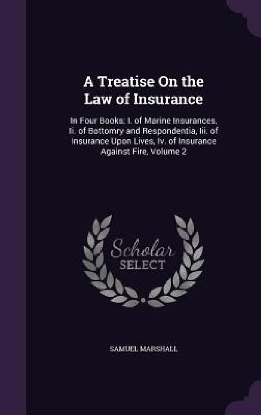 A Treatise On the Law of Insurance: In Four Books; I. of Marine Insurances, Ii. of Bottomry and Respondentia, Iii. of Insurance Upon Lives, Iv. of Ins by Samuel Marshall