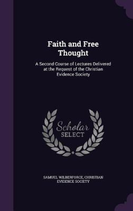 Faith and Free Thought: A Second Course of Lectures Delivered at the Request of the Christian Evidence Society by Samuel Wilberforce, Christian Evidence Society