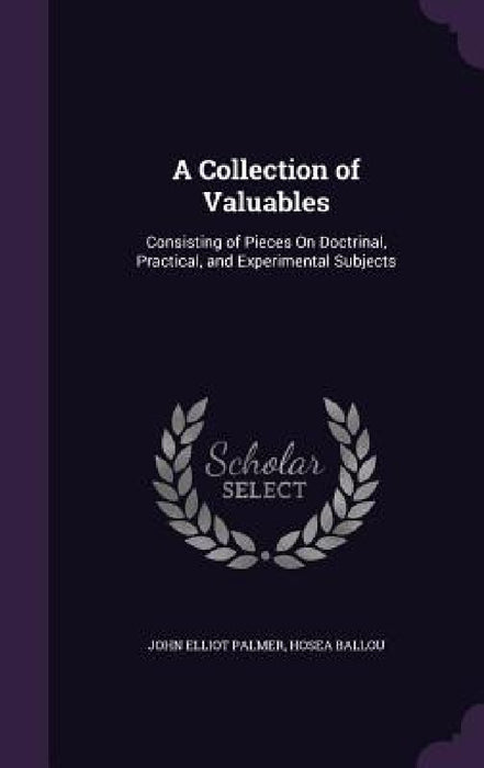 A Collection of Valuables: Consisting of Pieces On Doctrinal, Practical, and Experimental Subjects by John Elliot Palmer, Hosea Ballou