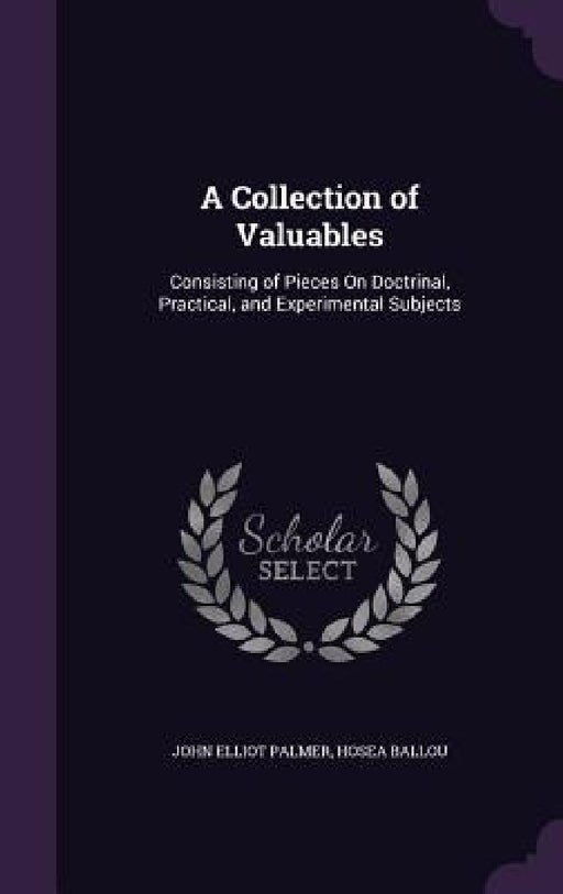 A Collection of Valuables: Consisting of Pieces On Doctrinal, Practical, and Experimental Subjects by John Elliot Palmer, Hosea Ballou