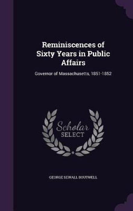 Reminiscences of Sixty Years in Public Affairs: Governor of Massachusetts, 1851-1852 by George Sewall Boutwell