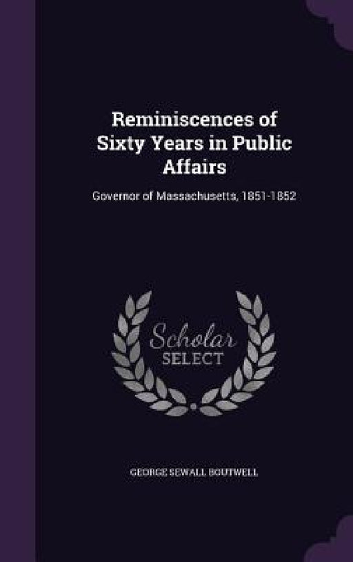 Reminiscences of Sixty Years in Public Affairs: Governor of Massachusetts, 1851-1852 by George Sewall Boutwell