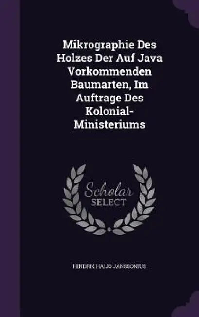 Mikrographie Des Holzes Der Auf Java Vorkommenden Baumarten, Im Auftrage Des Kolonial-Ministeriums by Hindrik Haijo Janssonius