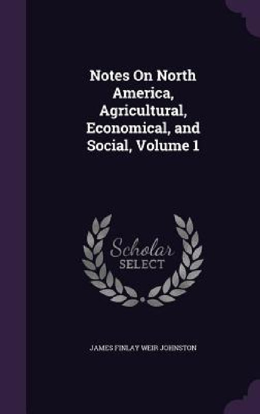 Notes On North America, Agricultural, Economical, and Social, Volume 1 by James Finlay Weir Johnston