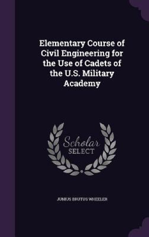 Elementary Course of Civil Engineering for the Use of Cadets of the U.S. Military Academy by Junius Brutus Wheeler