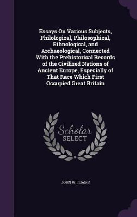 Essays On Various Subjects, Philological, Philosophical, Ethnological, and Archaeological, Connected With the Prehistorical Records of the Civilized N by John Williams