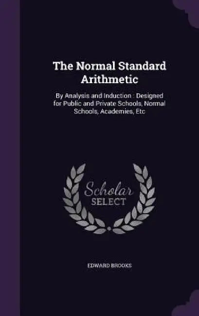 The Normal Standard Arithmetic: By Analysis and Induction: Designed for Public and Private Schools, Normal Schools, Academies, Etc by Edward Brooks