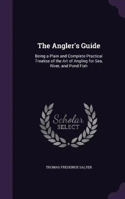 The Angler's Guide: Being a Plain and Complete Practical Treatise of the Art of Angling for Sea, River, and Pond Fish by Thomas Frederick Salter