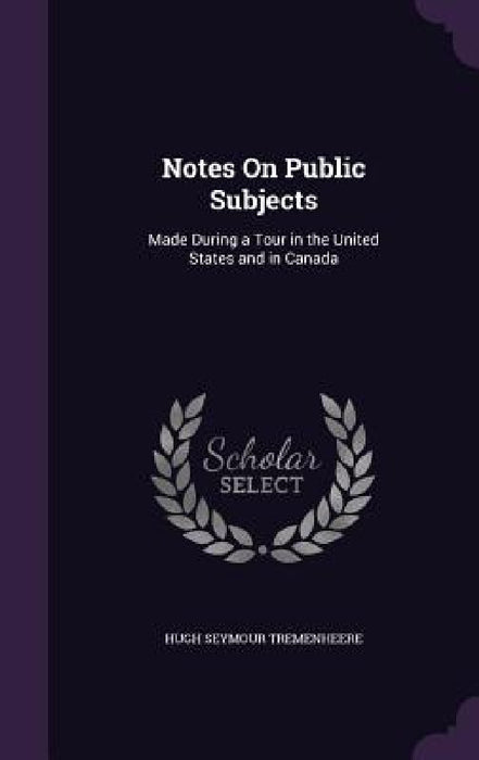 Notes On Public Subjects: Made During a Tour in the United States and in Canada by Hugh Seymour Tremenheere