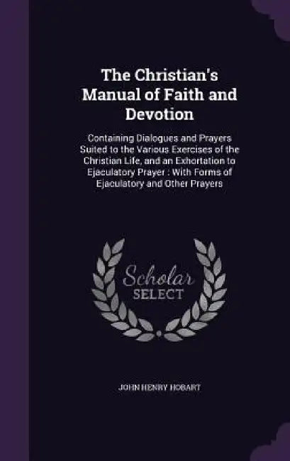 The Christian's Manual of Faith and Devotion: Containing Dialogues and Prayers Suited to the Various Exercises of the Christian Life, and an Exhortati by John Henry Hobart