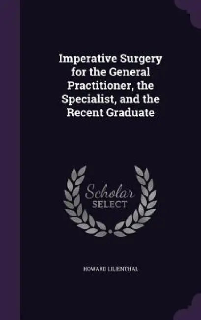 Imperative Surgery for the General Practitioner, the Specialist, and the Recent Graduate by Howard Lilienthal