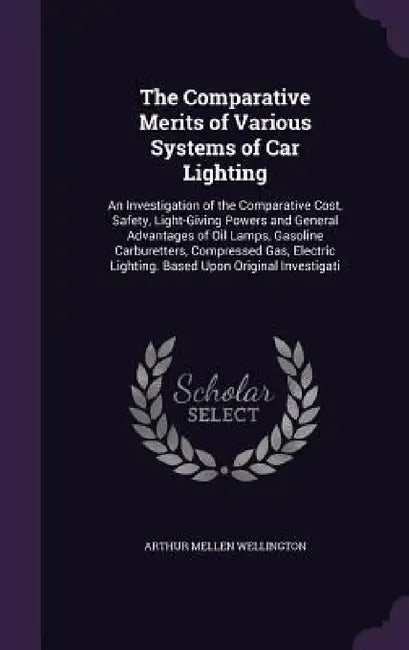 The Comparative Merits of Various Systems of Car Lighting: An Investigation of the Comparative Cost, Safety, Light-Giving Powers and General Advantage by Arthur Mellen Wellington