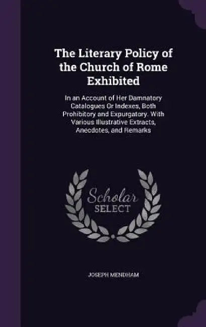 The Literary Policy of the Church of Rome Exhibited: In an Account of Her Damnatory Catalogues Or Indexes, Both Prohibitory and Expurgatory. With Vari by Joseph Mendham