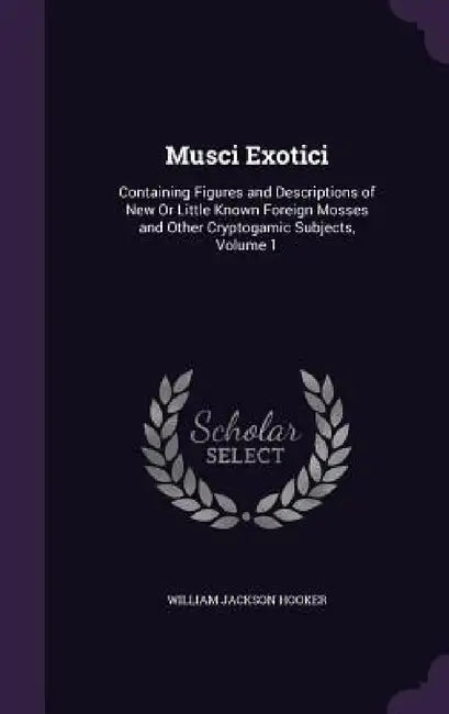 Musci Exotici: Containing Figures and Descriptions of New Or Little Known Foreign Mosses and Other Cryptogamic Subjects, Volume 1 by William Jackson Hooker