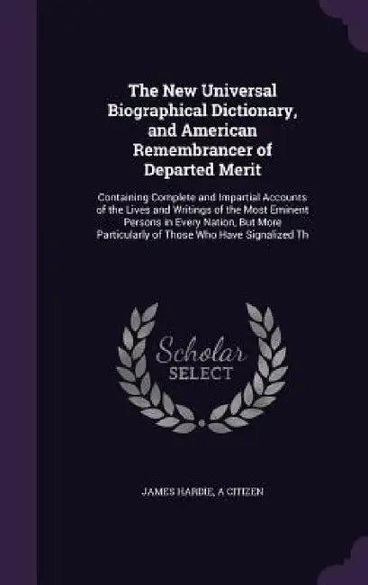 The New Universal Biographical Dictionary, and American Remembrancer of Departed Merit: Containing Complete and Impartial Accounts of the Lives and Wr by James Hardie, A. Citizen