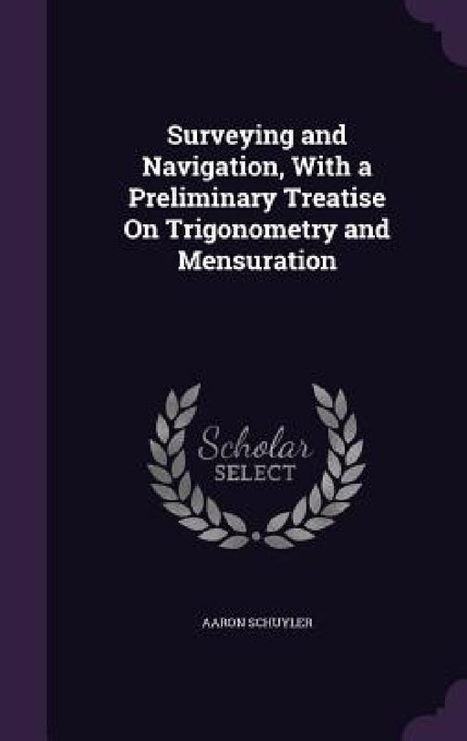 Surveying and Navigation, With a Preliminary Treatise On Trigonometry and Mensuration by Aaron Schuyler