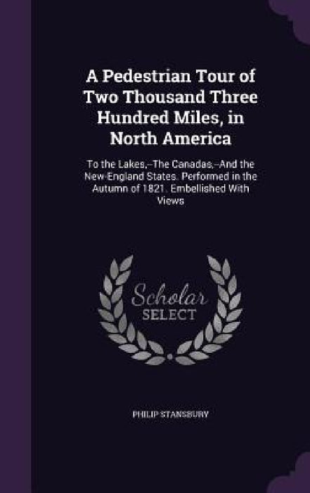 A Pedestrian Tour of Two Thousand Three Hundred Miles, in North America: To the Lakes, --The Canadas, --And the New-England States. Performed in the A by Philip Stansbury