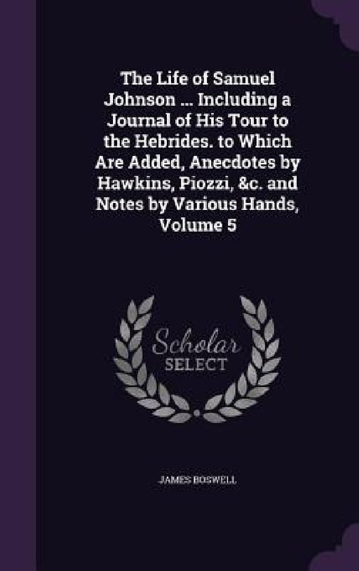 The Life of Samuel Johnson ... Including a Journal of His Tour to the Hebrides. to Which Are Added, Anecdotes by Hawkins, Piozzi, &c. and Notes by Var by James Boswell