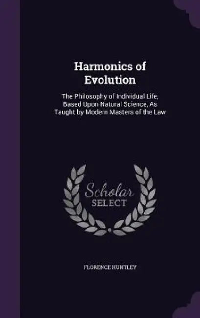 Harmonics of Evolution: The Philosophy of Individual Life, Based Upon Natural Science, As Taught by Modern Masters of the Law by Florence Huntley