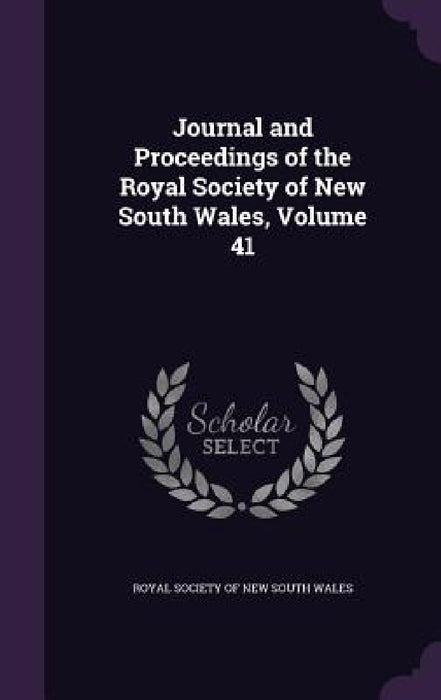 Journal and Proceedings of the Royal Society of New South Wales, Volume 41 by Royal Society of New South Wales