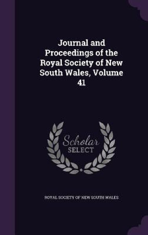 Journal and Proceedings of the Royal Society of New South Wales, Volume 41 by Royal Society of New South Wales