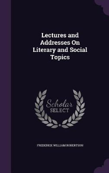 Lectures and Addresses On Literary and Social Topics by Frederick William Robertson
