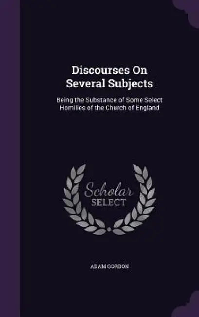 Discourses On Several Subjects: Being the Substance of Some Select Homilies of the Church of England by Adam Gordon