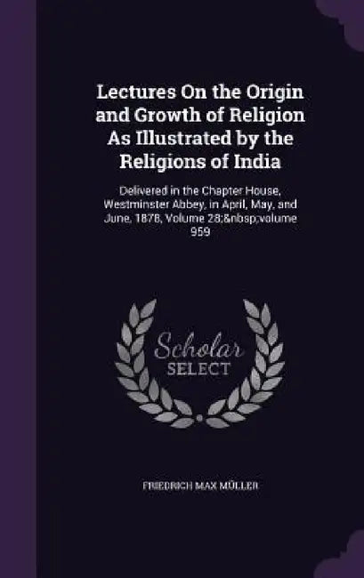 Lectures On the Origin and Growth of Religion As Illustrated by the Religions of India: Delivered in the Chapter House, Westminster Abbey, in April, M by Friedrich Max Müller