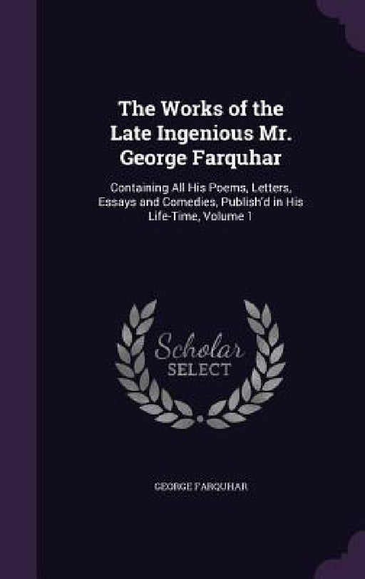 The Works of the Late Ingenious Mr. George Farquhar: Containing All His Poems, Letters, Essays and Comedies, Publish'd in His Life-Time, Volume 1 by George Farquhar