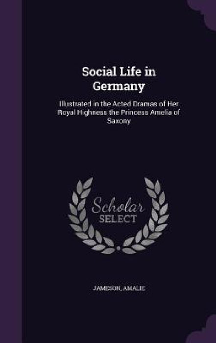 Social Life in Germany: Illustrated in the Acted Dramas of Her Royal Highness the Princess Amelia of Saxony by Jameson, Amalie