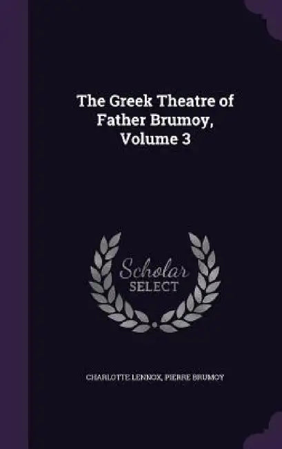 The Greek Theatre of Father Brumoy, Volume 3 by Charlotte Lennox, Pierre Brumoy