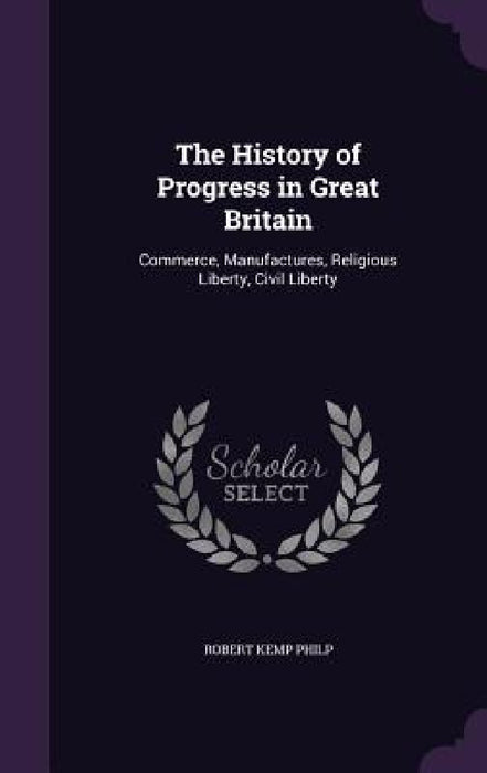 The History of Progress in Great Britain: Commerce, Manufactures, Religious Liberty, Civil Liberty by Robert Kemp Philp