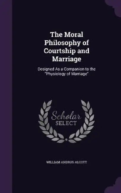 The Moral Philosophy of Courtship and Marriage: Designed As a Companion to the "Physiology of Marriage" by William Andrus Alcott