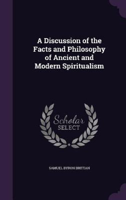 A Discussion of the Facts and Philosophy of Ancient and Modern Spiritualism by Samuel Byron Brittan