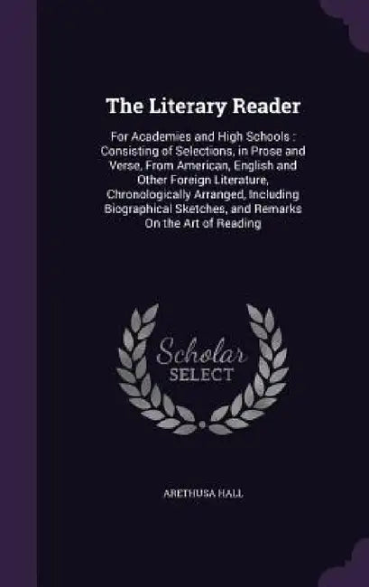 The Literary Reader: For Academies and High Schools: Consisting of Selections, in Prose and Verse, From American, English and Other Foreign by Arethusa Hall
