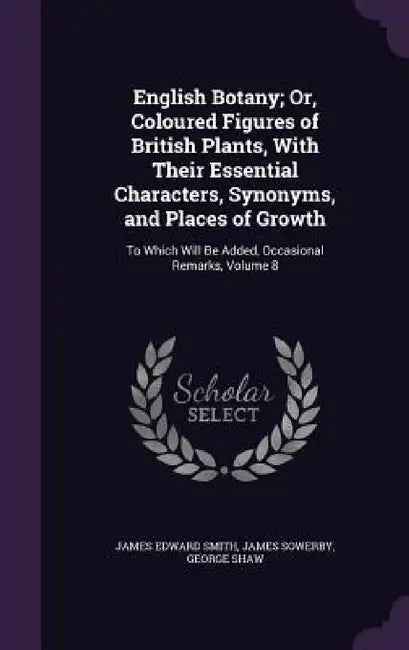 English Botany; Or, Coloured Figures of British Plants, With Their Essential Characters, Synonyms, and Places of Growth: To Which Will Be Added, Occas by James Edward Smith, James Sowerby, George Shaw