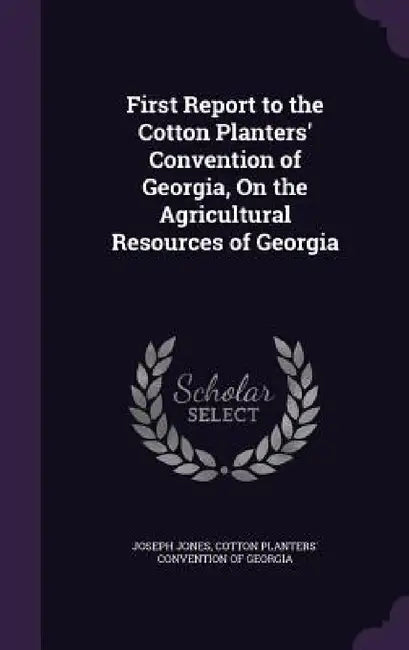 First Report to the Cotton Planters' Convention of Georgia, On the Agricultural Resources of Georgia by Joseph Jones, Cotton Planters' Convention of Georgia